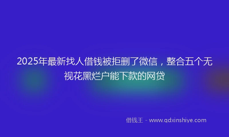 2025年最新找人借钱被拒删了微信，整合五个无视花黑烂户能下款的网贷