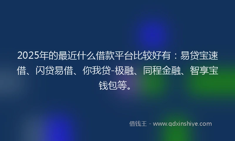 2025年的最近什么借款平台比较好有：易贷宝速借、闪贷易借、你我贷-极融、同程金融、智享宝钱包等。