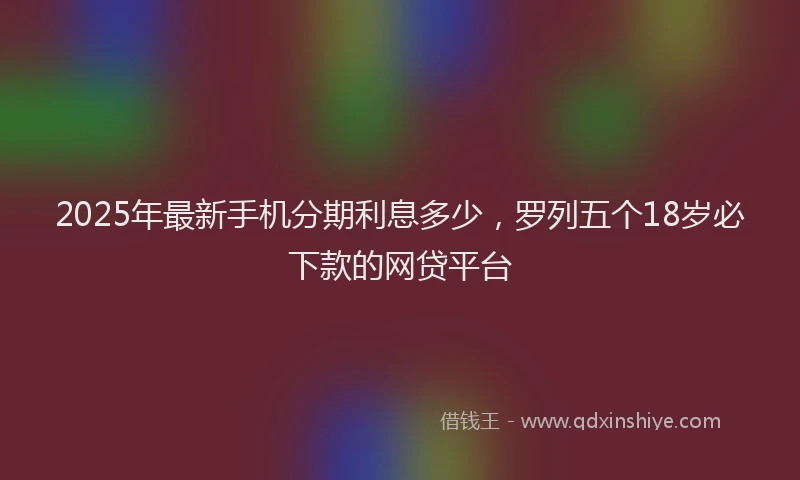 2025年最新手机分期利息多少，罗列五个18岁必下款的网贷平台