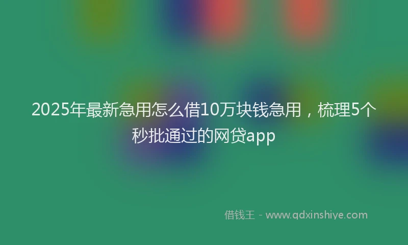2025年最新急用怎么借10万块钱急用，梳理5个秒批通过的网贷app