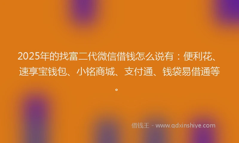 2025年的找富二代微信借钱怎么说有：便利花、速享宝钱包、小铭商城、支付通、钱袋易借通等。