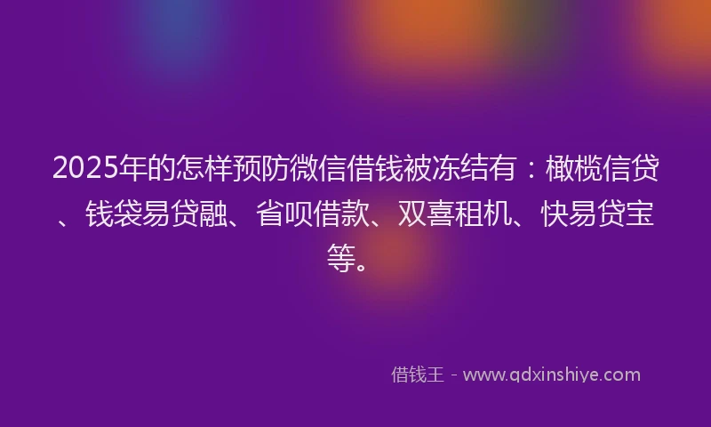 2025年的怎样预防微信借钱被冻结有：橄榄信贷、钱袋易贷融、省呗借款、双喜租机、快易贷宝等。
