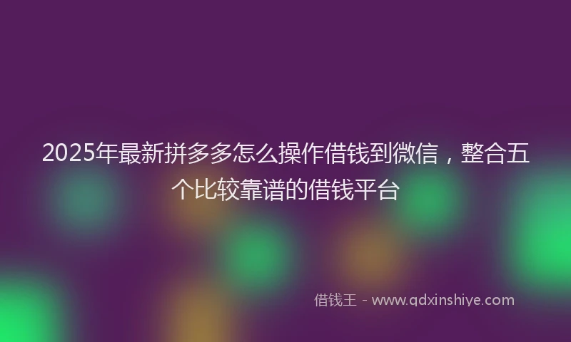 2025年最新拼多多怎么操作借钱到微信，整合五个比较靠谱的借钱平台