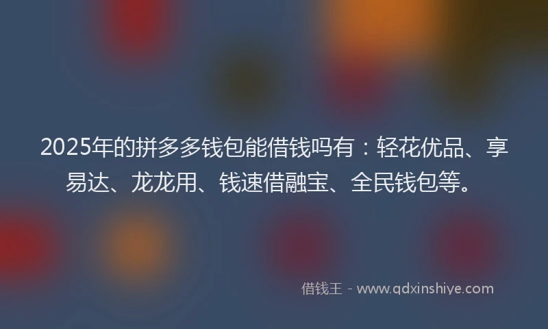 2025年的拼多多钱包能借钱吗有：轻花优品、享易达、龙龙用、钱速借融宝、全民钱包等。
