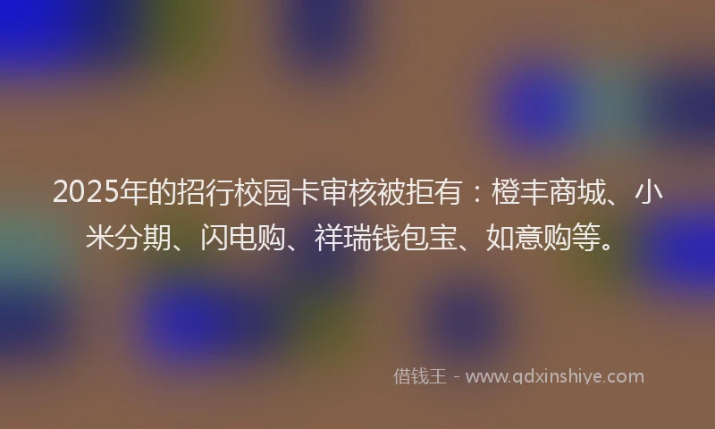 2025年的招行校园卡审核被拒有：橙丰商城、小米分期、闪电购、祥瑞钱包宝、如意购等。
