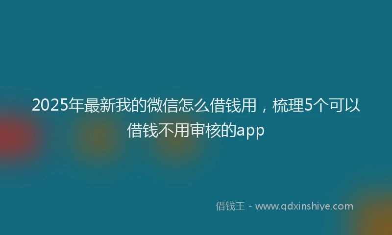 2025年最新我的微信怎么借钱用，梳理5个可以借钱不用审核的app