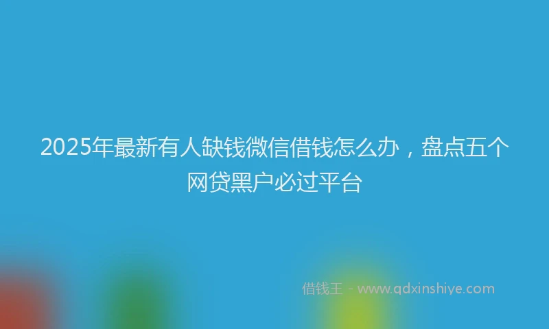 2025年最新有人缺钱微信借钱怎么办，盘点五个网贷黑户必过平台
