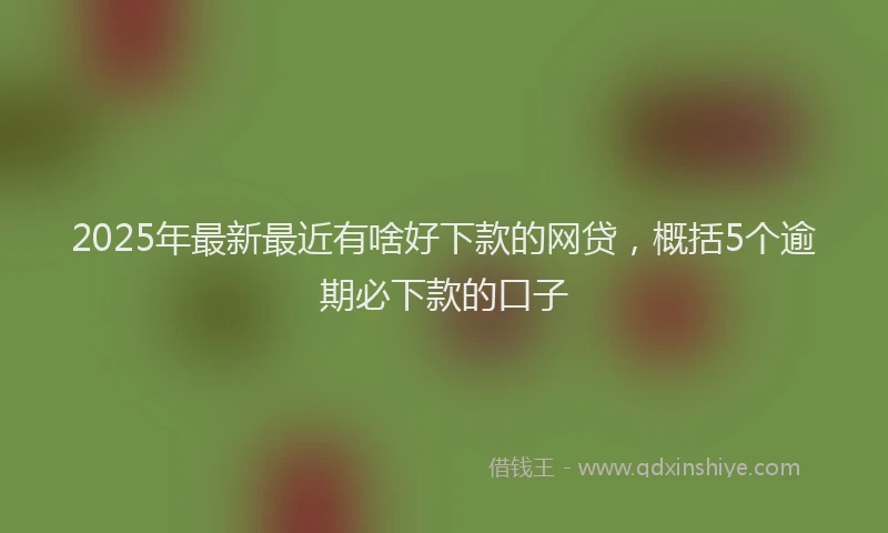 2025年最新最近有啥好下款的网贷，概括5个逾期必下款的口子