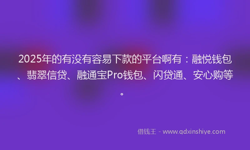 2025年的有没有容易下款的平台啊有：融悦钱包、翡翠信贷、融通宝Pro钱包、闪贷通、安心购等。