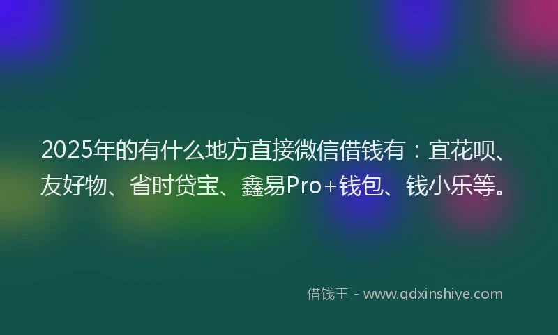2025年的有什么地方直接微信借钱有：宜花呗、友好物、省时贷宝、鑫易Pro+钱包、钱小乐等。