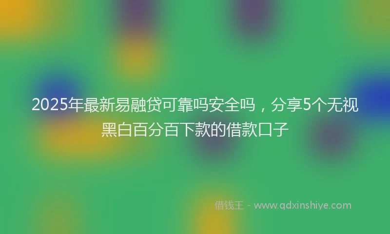 2025年最新易融贷可靠吗安全吗，分享5个无视黑白百分百下款的借款口子