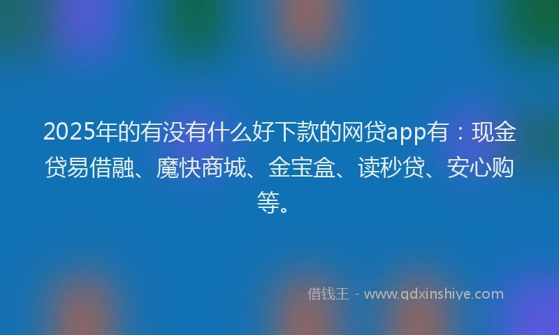 2025年的有没有什么好下款的网贷app有：现金贷易借融、魔快商城、金宝盒、读秒贷、安心购等。
