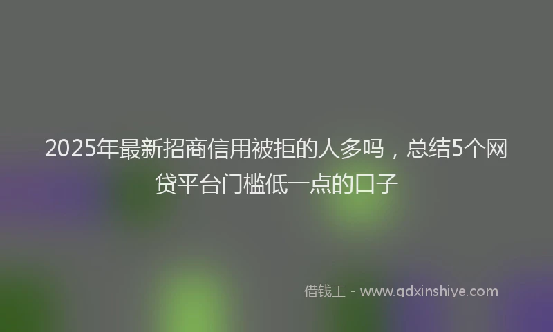 2025年最新招商信用被拒的人多吗，总结5个网贷平台门槛低一点的口子