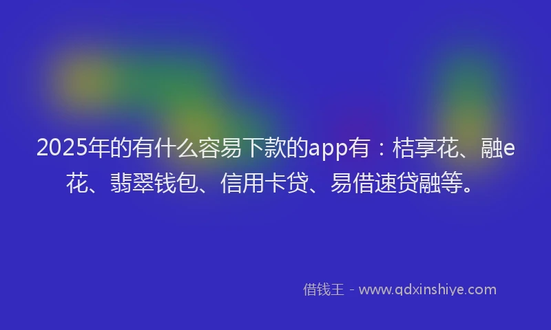 2025年的有什么容易下款的app有：桔享花、融e花、翡翠钱包、信用卡贷、易借速贷融等。