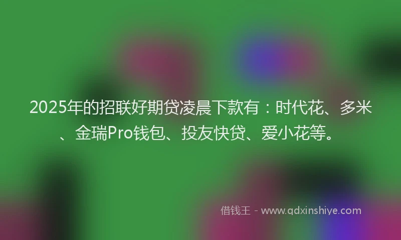 2025年的招联好期贷凌晨下款有：时代花、多米、金瑞Pro钱包、投友快贷、爱小花等。