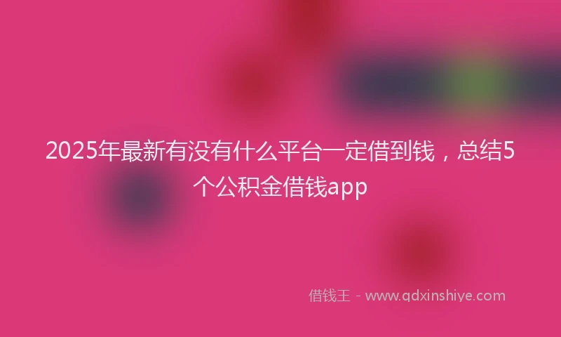 2025年最新有没有什么平台一定借到钱，总结5个公积金借钱app