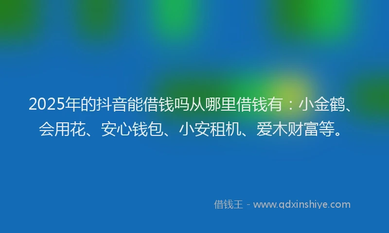 2025年的抖音能借钱吗从哪里借钱有：小金鹤、会用花、安心钱包、小安租机、爱木财富等。