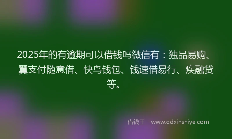 2025年的有逾期可以借钱吗微信有：独品易购、翼支付随意借、快鸟钱包、钱速借易行、疾融贷等。