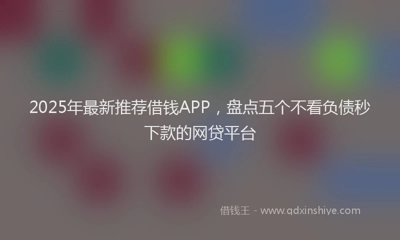 2025年最新推荐借钱APP，盘点五个不看负债秒下款的网贷平台