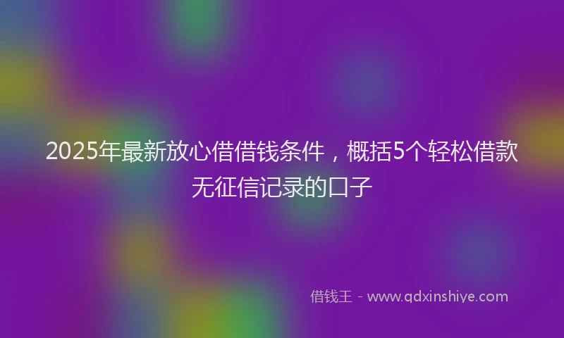 2025年最新放心借借钱条件，概括5个轻松借款无征信记录的口子