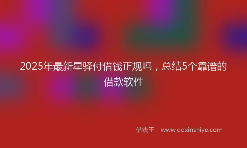 2025年最新星驿付借钱正规吗，总结5个靠谱的借款软件