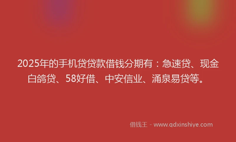 2025年的手机贷贷款借钱分期有：急速贷、现金白鸽贷、58好借、中安信业、涌泉易贷等。