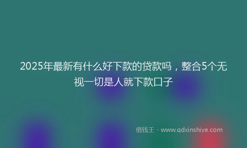 2025年最新有什么好下款的贷款吗，整合5个无视一切是人就下款口子