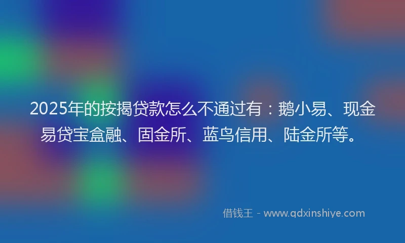 2025年的按揭贷款怎么不通过有：鹅小易、现金易贷宝盒融、固金所、蓝鸟信用、陆金所等。