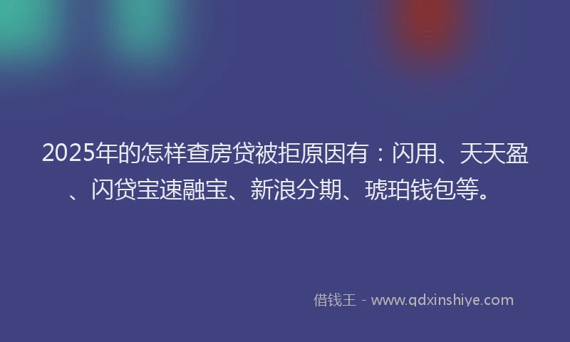 2025年的怎样查房贷被拒原因有：闪用、天天盈、闪贷宝速融宝、新浪分期、琥珀钱包等。
