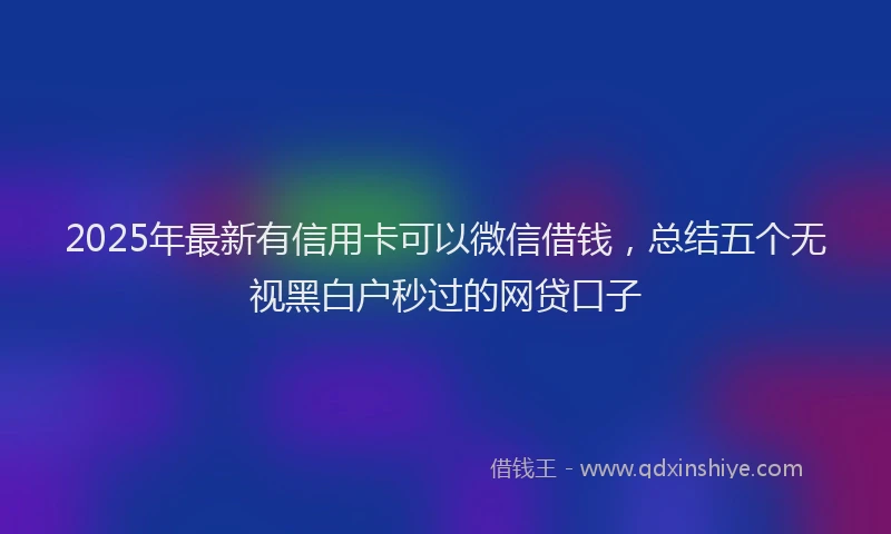 2025年最新有信用卡可以微信借钱，总结五个无视黑白户秒过的网贷口子