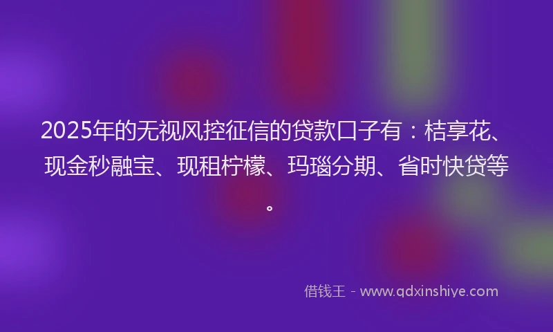 2025年的无视风控征信的贷款口子有：桔享花、现金秒融宝、现租柠檬、玛瑙分期、省时快贷等。