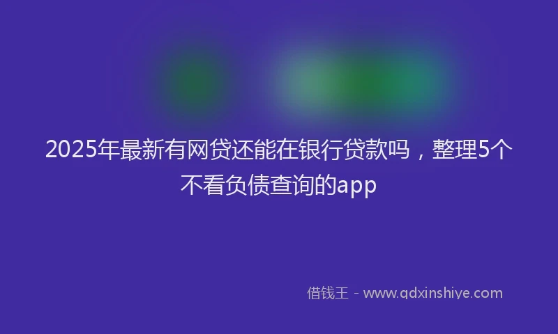 2025年最新有网贷还能在银行贷款吗，整理5个不看负债查询的app