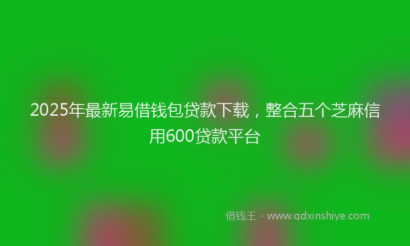 2025年最新易借钱包贷款下载，整合五个芝麻信用600贷款平台