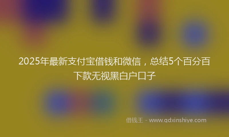 2025年最新支付宝借钱和微信，总结5个百分百下款无视黑白户口子