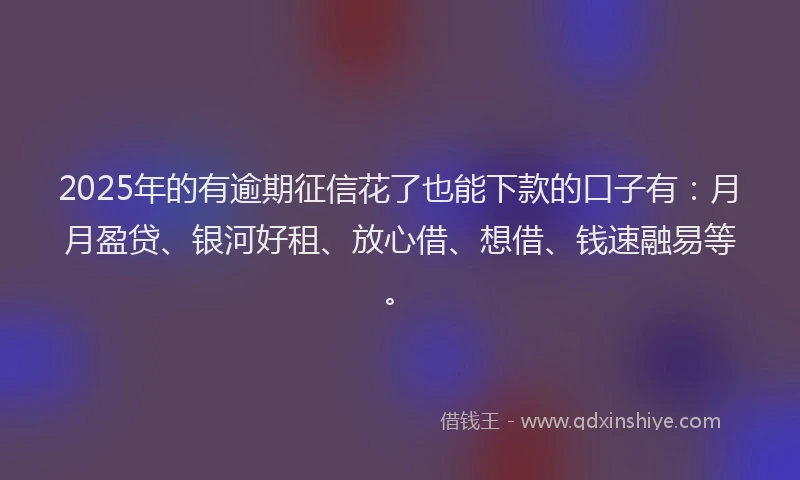 2025年的有逾期征信花了也能下款的口子有：月月盈贷、银河好租、放心借、想借、钱速融易等。