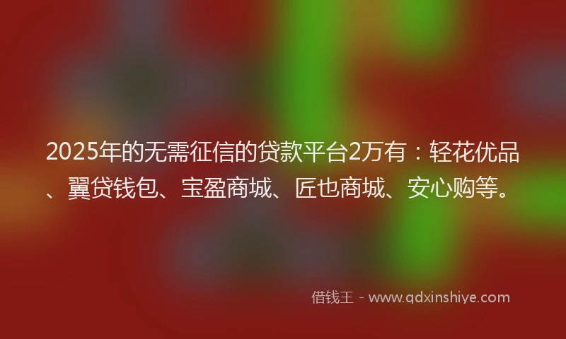 2025年的无需征信的贷款平台2万有：轻花优品、翼贷钱包、宝盈商城、匠也商城、安心购等。