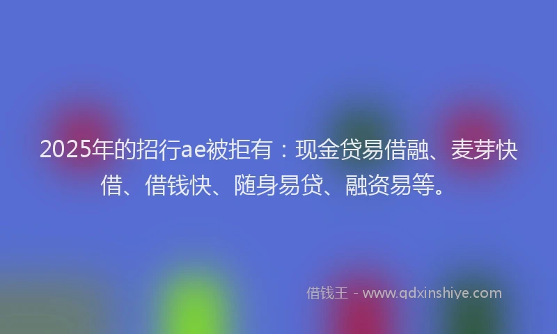 2025年的招行ae被拒有:现金贷易借融、麦芽快借、借钱快、随身易贷、融资易等。