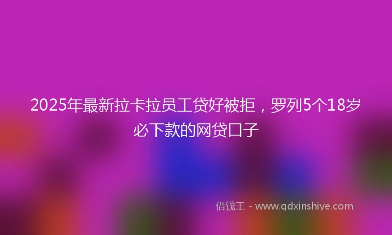 2025年最新拉卡拉员工贷好被拒，罗列5个18岁必下款的网贷口子
