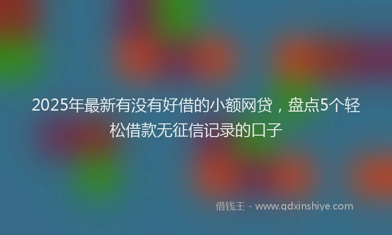 2025年最新有没有好借的小额网贷，盘点5个轻松借款无征信记录的口子