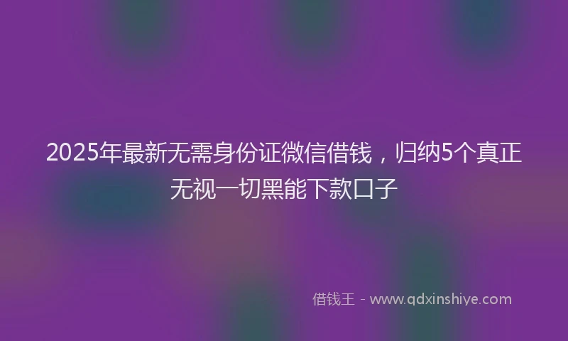 2025年最新无需身份证微信借钱，归纳5个真正无视一切黑能下款口子