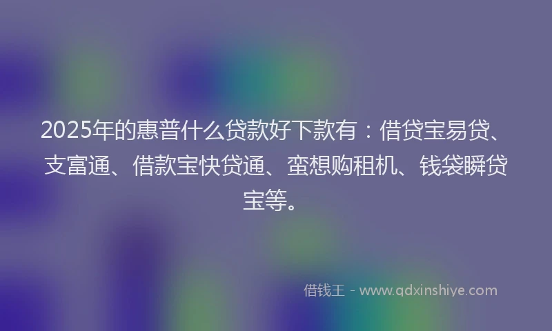 2025年的惠普什么贷款好下款有：借贷宝易贷、支富通、借款宝快贷通、蛮想购租机、钱袋瞬贷宝等。