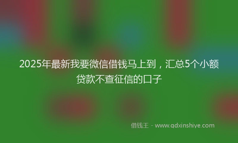 2025年最新我要微信借钱马上到，汇总5个小额贷款不查征信的口子