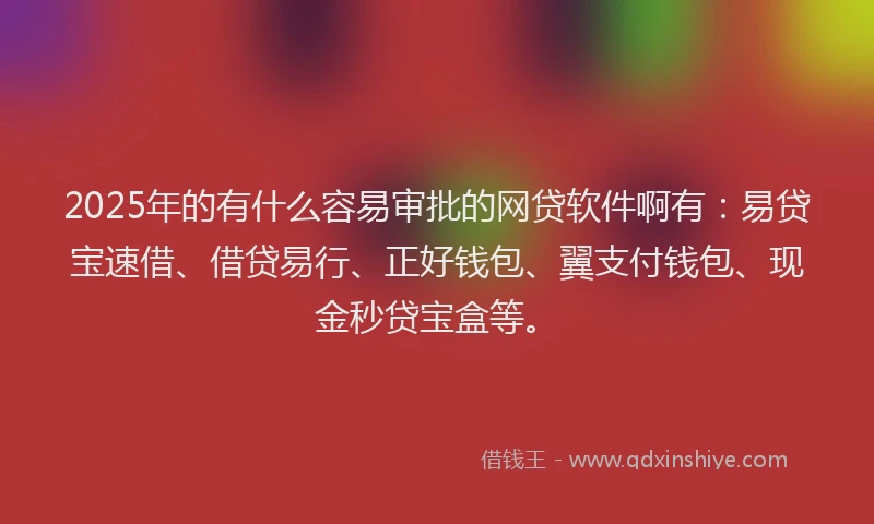 2025年的有什么容易审批的网贷软件啊有：易贷宝速借、借贷易行、正好钱包、翼支付钱包、现金秒贷宝盒等。