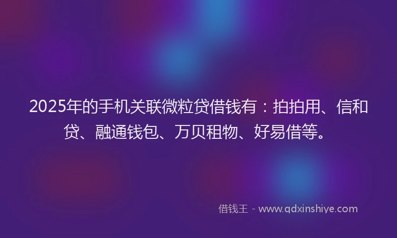 2025年的手机关联微粒贷借钱有：拍拍用、信和贷、融通钱包、万贝租物、好易借等。
