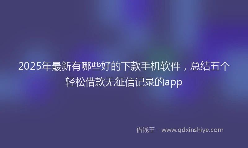 2025年最新有哪些好的下款手机软件，总结五个轻松借款无征信记录的app