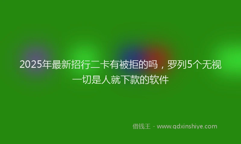 2025年最新招行二卡有被拒的吗，罗列5个无视一切是人就下款的软件
