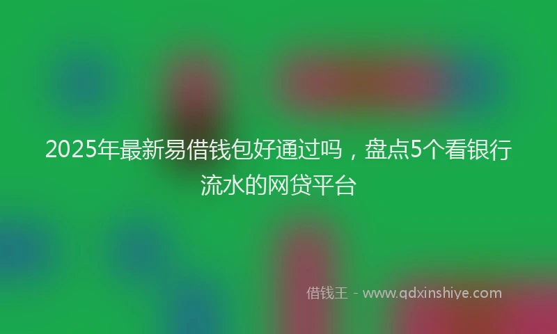 2025年最新易借钱包好通过吗，盘点5个看银行流水的网贷平台