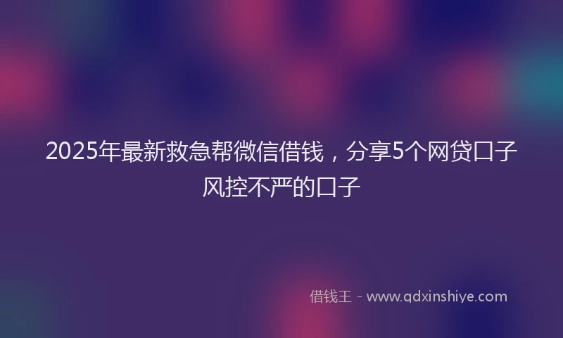 2025年最新救急帮微信借钱，分享5个网贷口子风控不严的口子