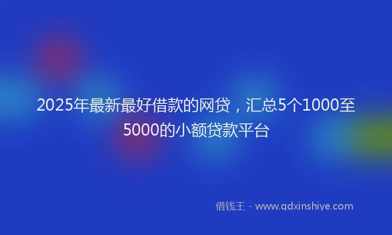 2025年最新最好借款的网贷，汇总5个1000至5000的小额贷款平台