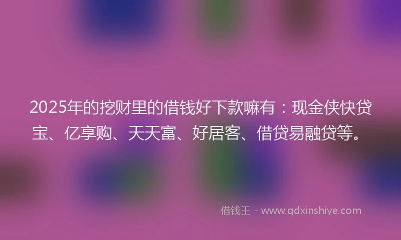 2025年的挖财里的借钱好下款嘛有：现金侠快贷宝、亿享购、天天富、好居客、借贷易融贷等。